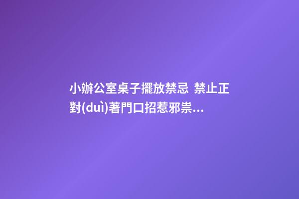 小辦公室桌子擺放禁忌  禁止正對(duì)著門口招惹邪祟污穢